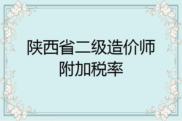 陕西省二级造价师附加税率