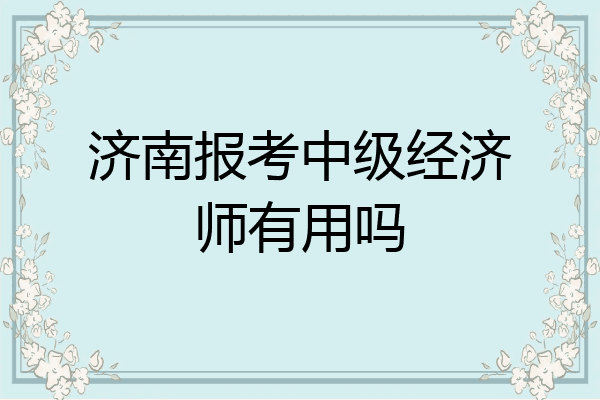济南报考中级经济师有用吗