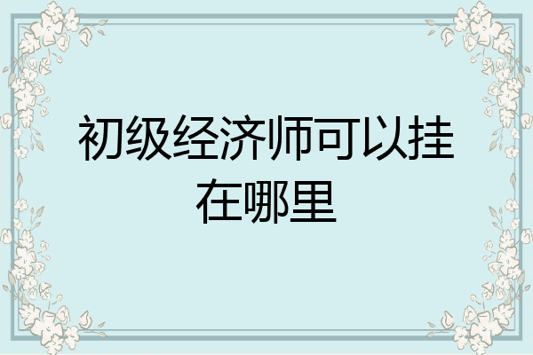 初级经济师可以挂在哪里