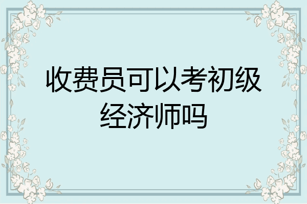 收费员可以考初级经济师吗