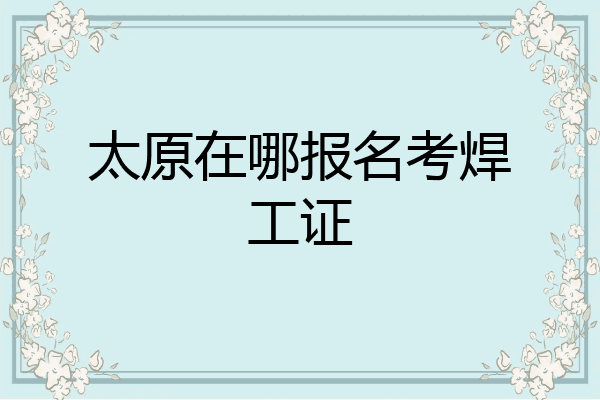 太原在哪报名考焊工证