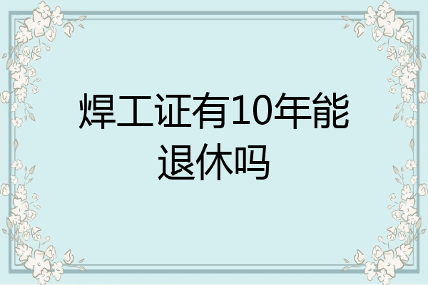 焊工证有10年能退休吗