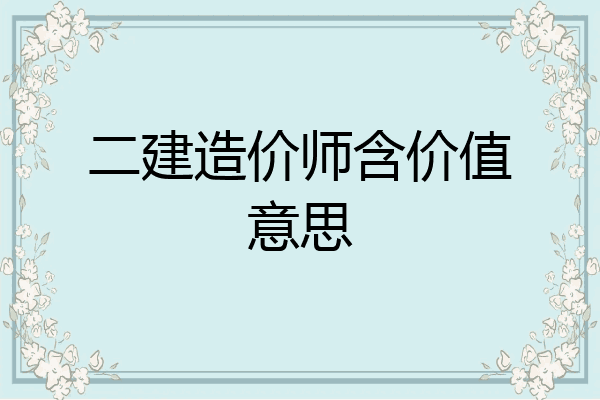 二建造价师含价值意思