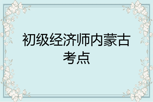 初级经济师内蒙古考点