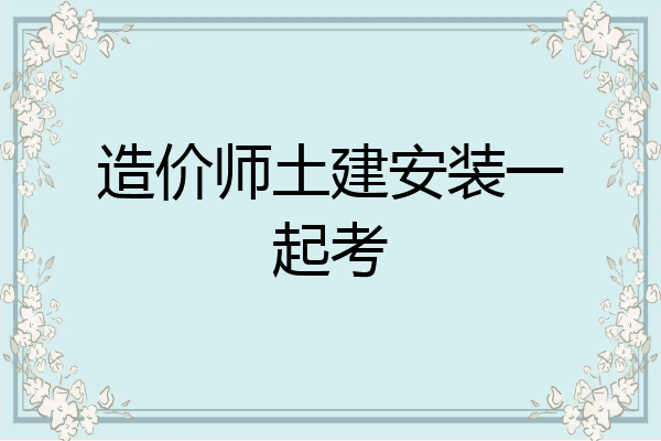 造价师土建安装一起考