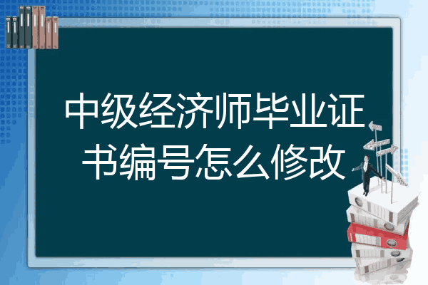 中级经济师毕业证书编号怎么修改