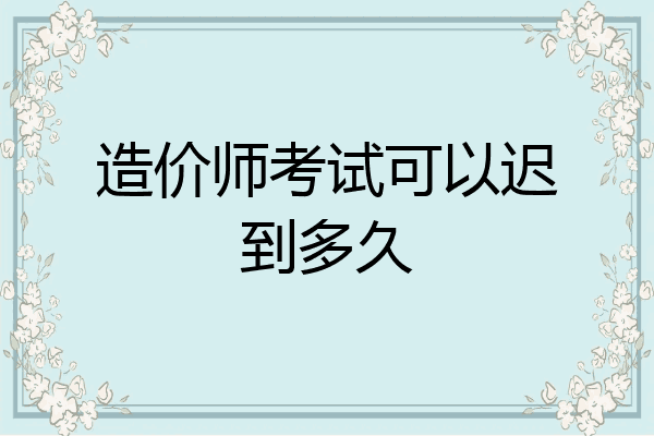 造价师考试可以迟到多久