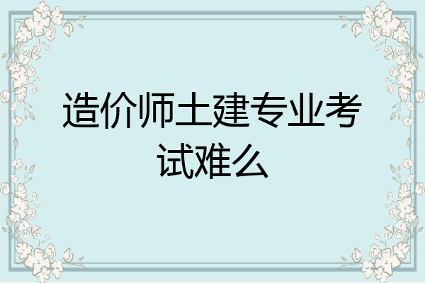 造价师土建专业考试难么