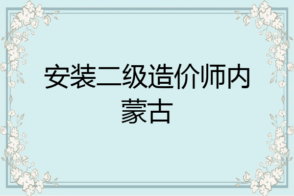 安装二级造价师内蒙古