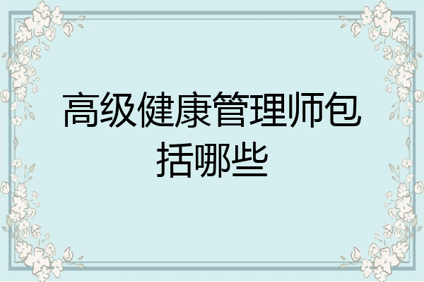 高级健康管理师包括哪些