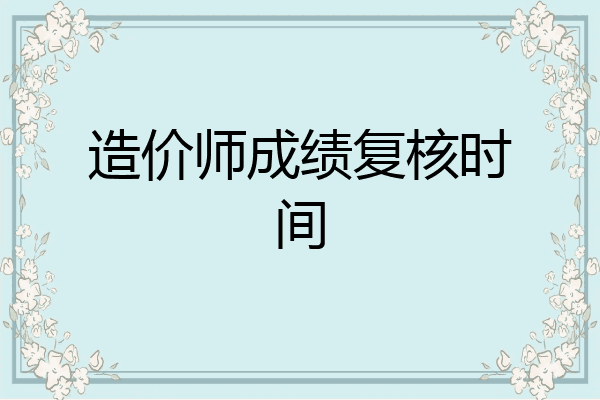 造价师成绩复核时间