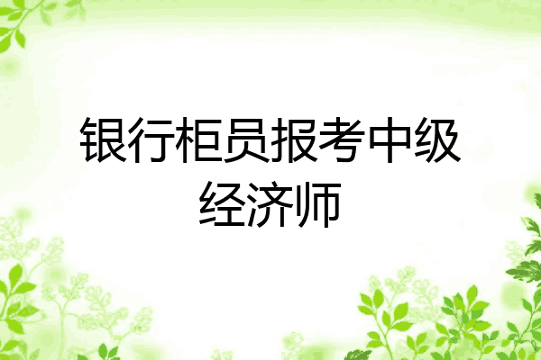 银行柜员报考中级经济师