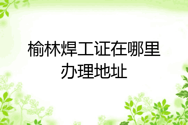 榆林焊工证在哪里办理地址