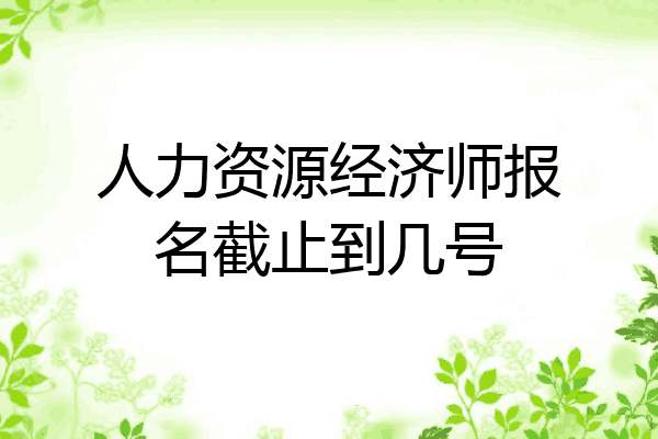 人力资源经济师报名截止到几号