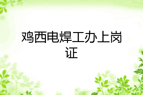鸡西电焊工办上岗证