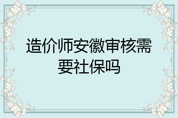 造价师安徽审核需要社保吗