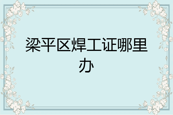 梁平区焊工证哪里办