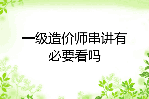 一级造价师串讲有必要看吗