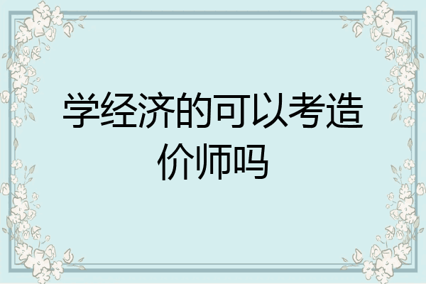 学经济的可以考造价师吗