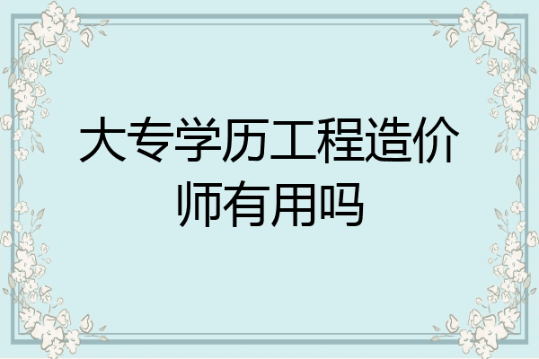 大专学历工程造价师有用吗