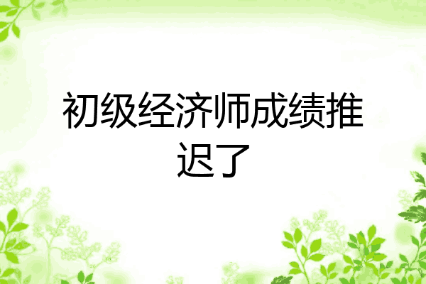 初级经济师成绩推迟了