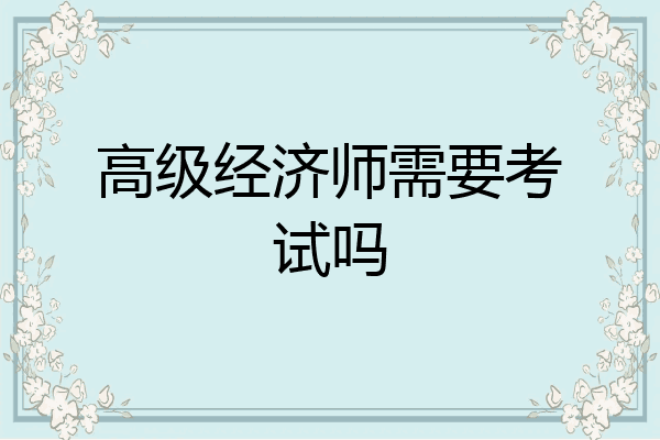 高级经济师需要考试吗