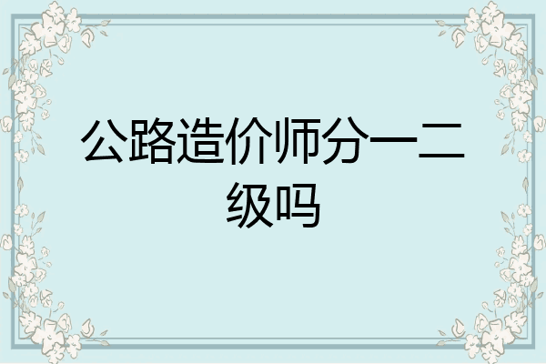 公路造价师分一二级吗