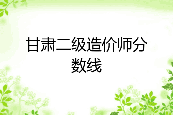 甘肃二级造价师分数线