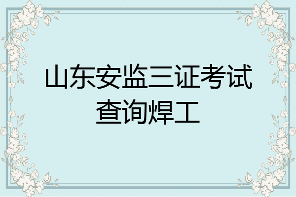 山东安监三证考试查询焊工