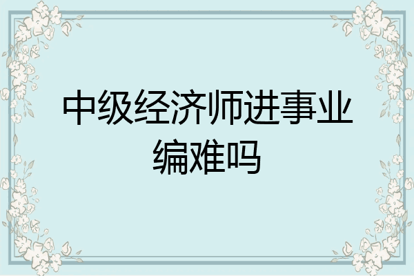 中级经济师进事业编难吗