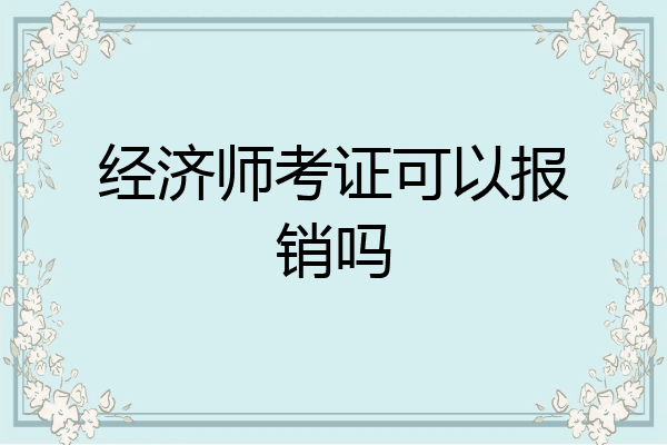 经济师考证可以报销吗