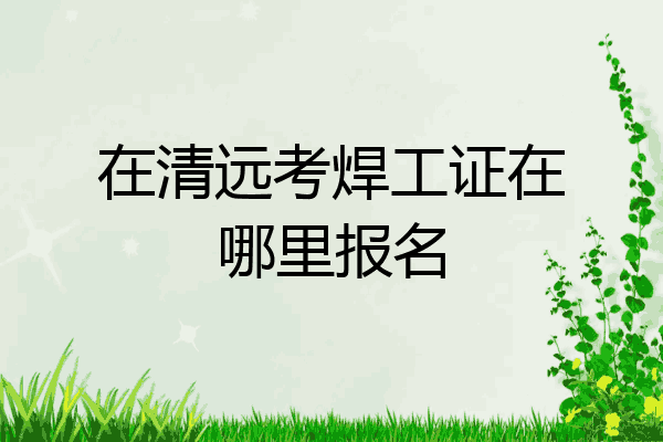 在清远考焊工证在哪里报名
