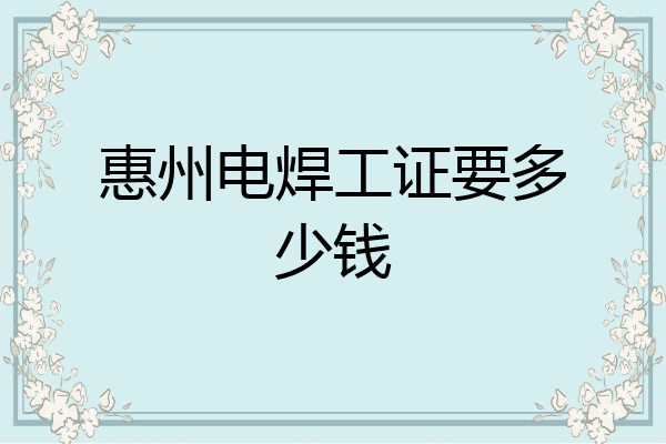 惠州电焊工证要多少钱