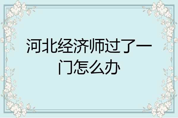 河北经济师过了一门怎么办