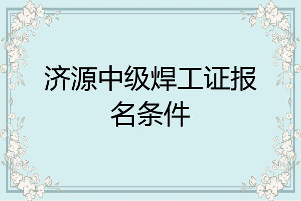 济源中级焊工证报名条件
