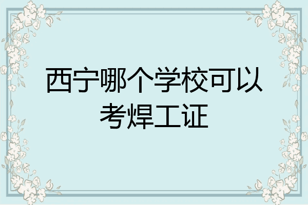 西宁哪个学校可以考焊工证