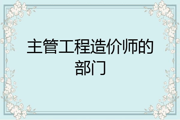 主管工程造价师的部门