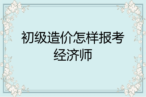 初级造价怎样报考经济师