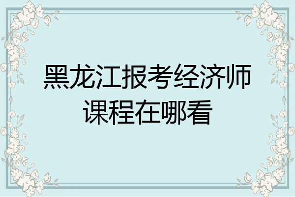 黑龙江报考经济师课程在哪看
