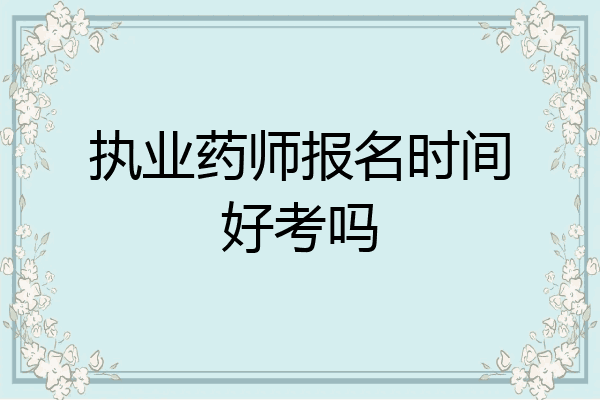 执业药师报名时间好考吗