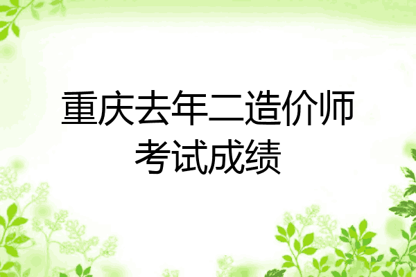 重庆去年二造价师考试成绩