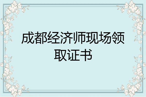 成都经济师现场领取证书