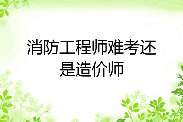 消防工程师难考还是造价师