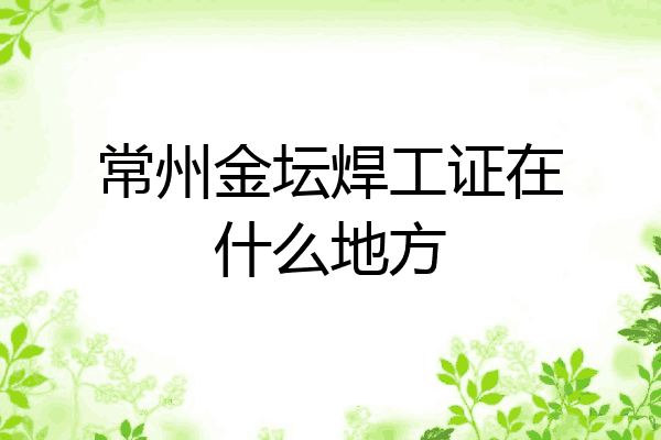 常州金坛焊工证在什么地方
