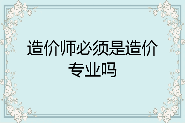 造价师必须是造价专业吗