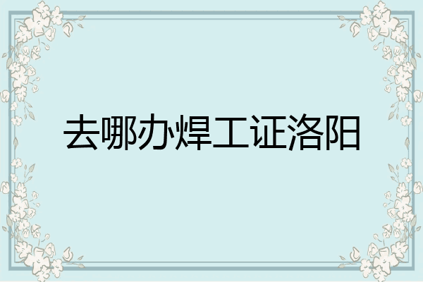 去哪办焊工证洛阳