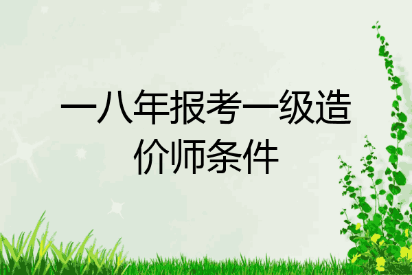 一八年报考一级造价师条件