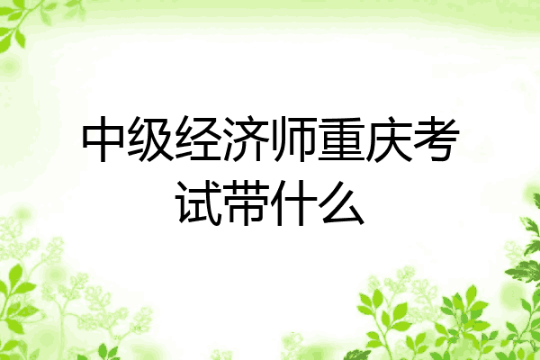 中级经济师重庆考试带什么