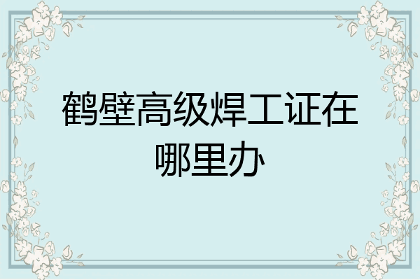 鹤壁高级焊工证在哪里办