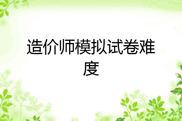 造价师模拟试卷难度